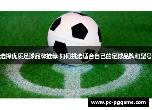 选择优质足球品牌推荐 如何挑选适合自己的足球品牌和型号 选择优质足球品牌推荐 如何挑选适合自己的足球品牌和型号