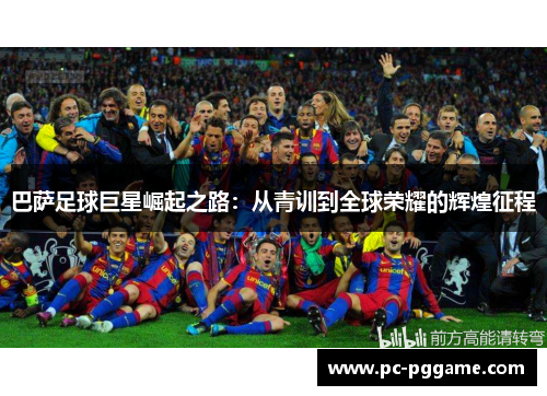 巴萨足球巨星崛起之路:从青训到全球荣耀的辉煌征程 巴萨足球巨星崛起之路:从青训到全球荣耀的辉煌征程