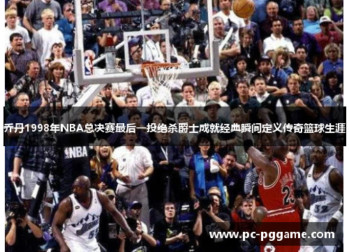 乔丹1998年NBA总决赛最后一投绝杀爵士成就经典瞬间定义传奇篮球生涯 乔丹1998年NBA总决赛最后一投绝杀爵士成就经典瞬间定义传奇篮球生涯