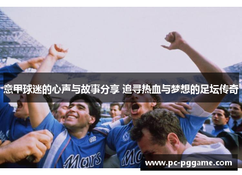 意甲球迷的心声与故事分享 追寻热血与梦想的足坛传奇 意甲球迷的心声与故事分享 追寻热血与梦想的足坛传奇