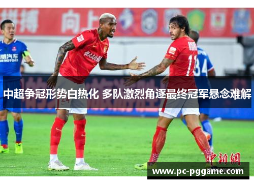 中超争冠形势白热化 多队激烈角逐最终冠军悬念难解 中超争冠形势白热化 多队激烈角逐最终冠军悬念难解