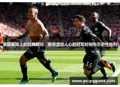 英超赛场上的经典瞬间:那些激动人心的冠军时刻与历史性胜利 英超赛场上的经典瞬间:那些激动人心的冠军时刻与历史性胜利