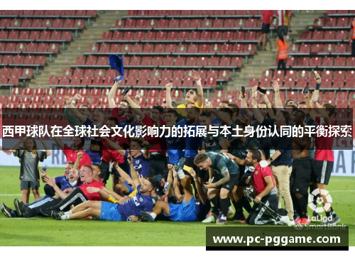 西甲球队在全球社会文化影响力的拓展与本土身份认同的平衡探索 西甲球队在全球社会文化影响力的拓展与本土身份认同的平衡探索