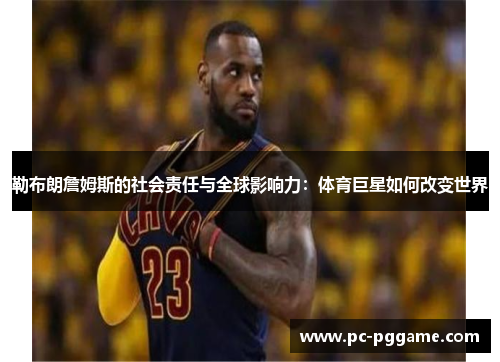 勒布朗詹姆斯的社会责任与全球影响力:体育巨星如何改变世界 勒布朗詹姆斯的社会责任与全球影响力:体育巨星如何改变世界