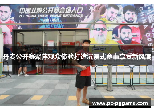 丹麦公开赛聚焦观众体验打造沉浸式赛事享受新风潮 丹麦公开赛聚焦观众体验打造沉浸式赛事享受新风潮