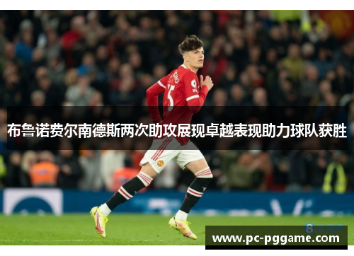 布鲁诺费尔南德斯两次助攻展现卓越表现助力球队获胜 布鲁诺费尔南德斯两次助攻展现卓越表现助力球队获胜