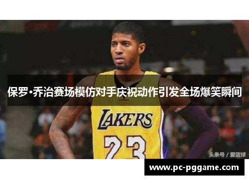 保罗·乔治赛场模仿对手庆祝动作引发全场爆笑瞬间 保罗·乔治赛场模仿对手庆祝动作引发全场爆笑瞬间