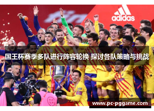 国王杯赛季多队进行阵容轮换 探讨各队策略与挑战 国王杯赛季多队进行阵容轮换 探讨各队策略与挑战