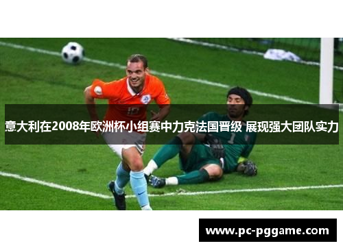 意大利在2008年欧洲杯小组赛中力克法国晋级 展现强大团队实力 意大利在2008年欧洲杯小组赛中力克法国晋级 展现强大团队实力