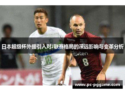 日本超级杯外援引入对J联赛格局的深远影响与变革分析 日本超级杯外援引入对J联赛格局的深远影响与变革分析