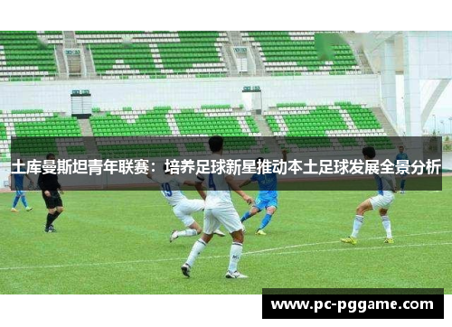 土库曼斯坦青年联赛：培养足球新星推动本土足球发展全景分析