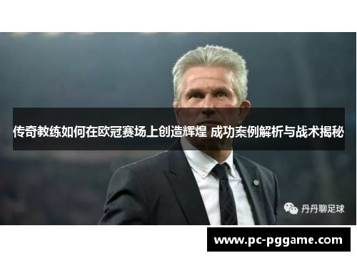 传奇教练如何在欧冠赛场上创造辉煌 成功案例解析与战术揭秘 传奇教练如何在欧冠赛场上创造辉煌 成功案例解析与战术揭秘