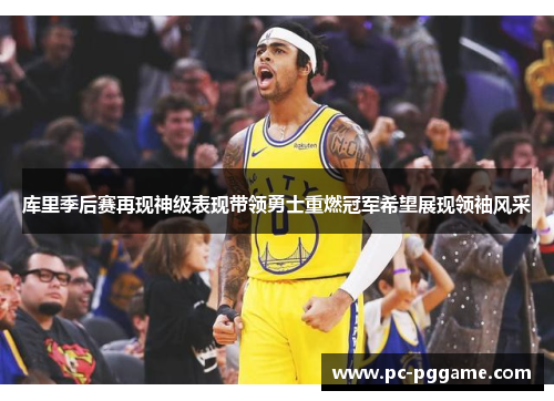 库里季后赛再现神级表现带领勇士重燃冠军希望展现领袖风采