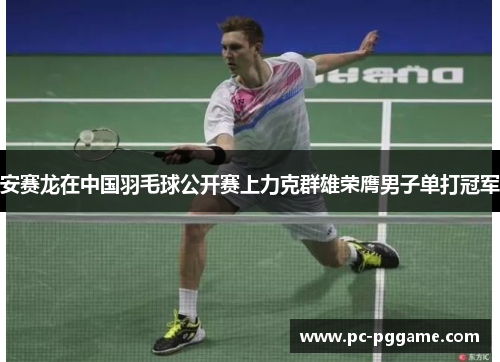 安赛龙在中国羽毛球公开赛上力克群雄荣膺男子单打冠军