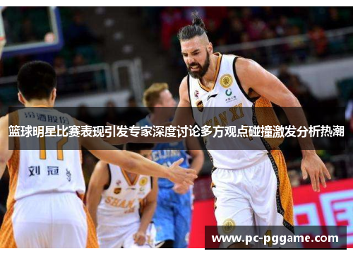篮球明星比赛表现引发专家深度讨论多方观点碰撞激发分析热潮