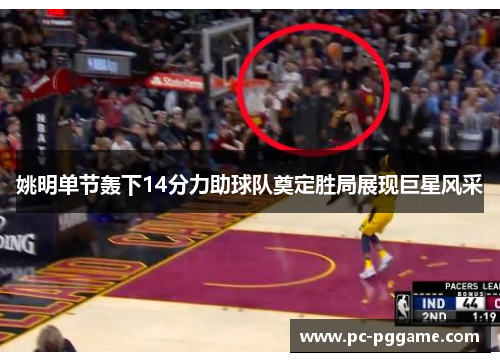 姚明单节轰下14分力助球队奠定胜局展现巨星风采 姚明单节轰下14分力助球队奠定胜局展现巨星风采