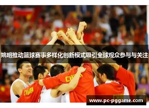 姚明推动篮球赛事多样化创新模式吸引全球观众参与与关注 姚明推动篮球赛事多样化创新模式吸引全球观众参与与关注