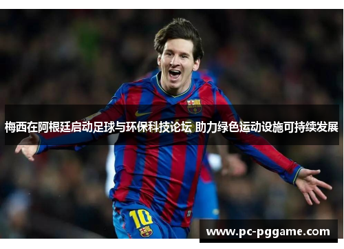 梅西在阿根廷启动足球与环保科技论坛 助力绿色运动设施可持续发展 梅西在阿根廷启动足球与环保科技论坛 助力绿色运动设施可持续发展