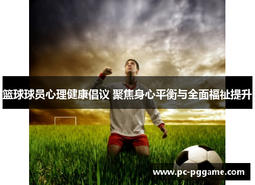 篮球球员心理健康倡议 聚焦身心平衡与全面福祉提升 篮球球员心理健康倡议 聚焦身心平衡与全面福祉提升
