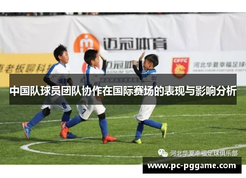 中国队球员团队协作在国际赛场的表现与影响分析 中国队球员团队协作在国际赛场的表现与影响分析