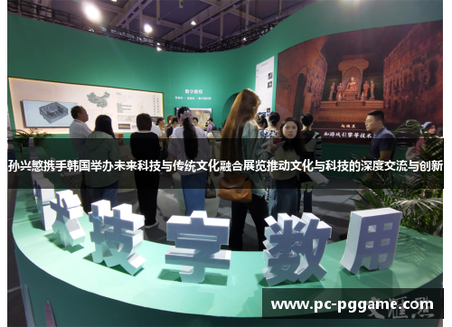 孙兴慜携手韩国举办未来科技与传统文化融合展览推动文化与科技的深度交流与创新 孙兴慜携手韩国举办未来科技与传统文化融合展览推动文化与科技的深度交流与创新