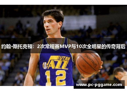 约翰·斯托克顿:2次常规赛MVP与10次全明星的传奇背后 约翰·斯托克顿:2次常规赛MVP与10次全明星的传奇背后