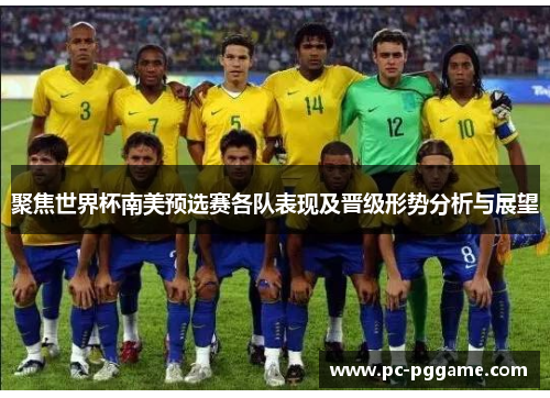 聚焦世界杯南美预选赛各队表现及晋级形势分析与展望 聚焦世界杯南美预选赛各队表现及晋级形势分析与展望
