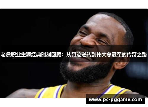 老詹职业生涯经典时刻回顾:从奇迹逆转到伟大总冠军的传奇之路 老詹职业生涯经典时刻回顾:从奇迹逆转到伟大总冠军的传奇之路