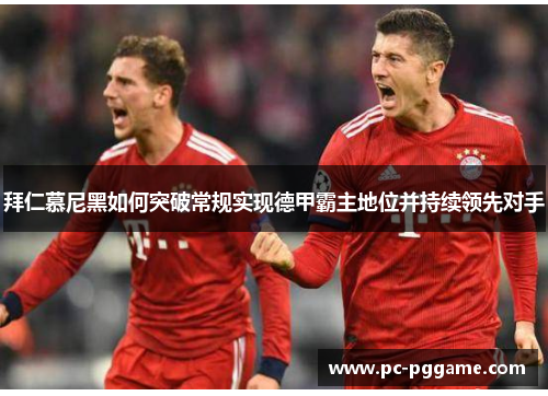 拜仁慕尼黑如何突破常规实现德甲霸主地位并持续领先对手 拜仁慕尼黑如何突破常规实现德甲霸主地位并持续领先对手