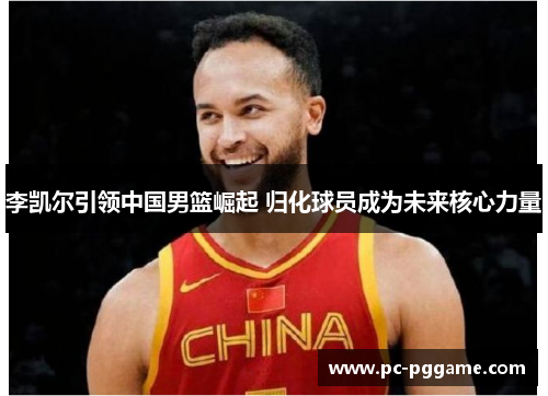 李凯尔引领中国男篮崛起 归化球员成为未来核心力量 李凯尔引领中国男篮崛起 归化球员成为未来核心力量