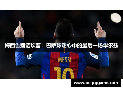 梅西告别诺坎普:巴萨球迷心中的最后一场华尔兹 梅西告别诺坎普:巴萨球迷心中的最后一场华尔兹