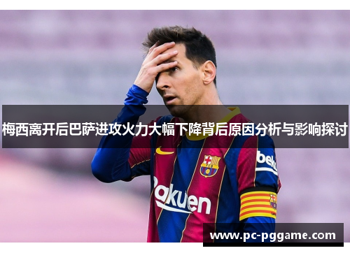 梅西离开后巴萨进攻火力大幅下降背后原因分析与影响探讨 梅西离开后巴萨进攻火力大幅下降背后原因分析与影响探讨