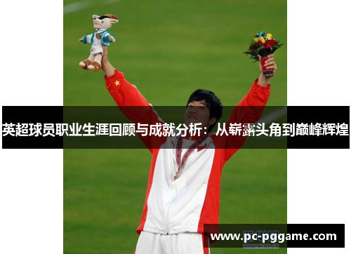 英超球员职业生涯回顾与成就分析：从崭露头角到巅峰辉煌