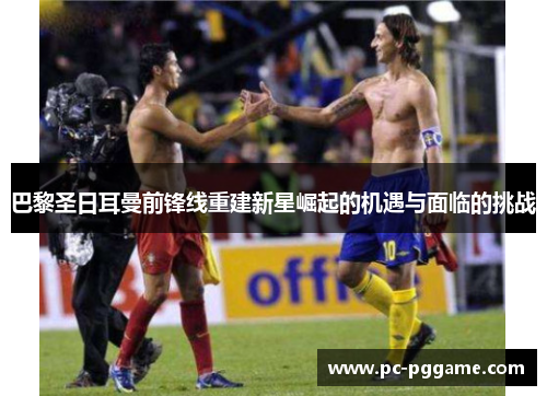巴黎圣日耳曼前锋线重建新星崛起的机遇与面临的挑战 巴黎圣日耳曼前锋线重建新星崛起的机遇与面临的挑战