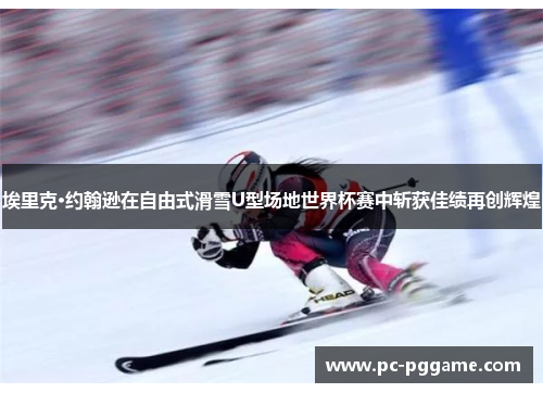 埃里克·约翰逊在自由式滑雪U型场地世界杯赛中斩获佳绩再创辉煌 埃里克·约翰逊在自由式滑雪U型场地世界杯赛中斩获佳绩再创辉煌
