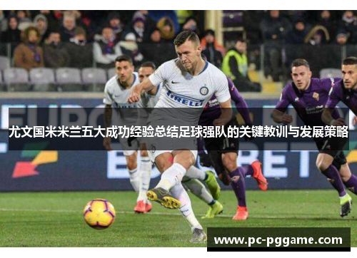 尤文国米米兰五大成功经验总结足球强队的关键教训与发展策略 尤文国米米兰五大成功经验总结足球强队的关键教训与发展策略