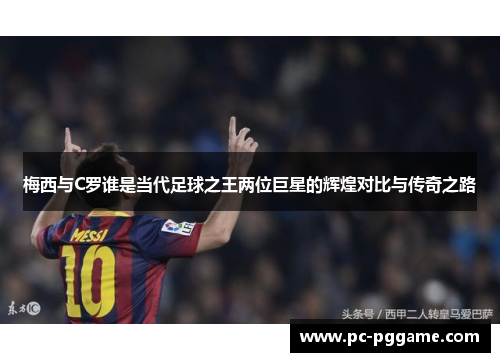 梅西与C罗谁是当代足球之王两位巨星的辉煌对比与传奇之路