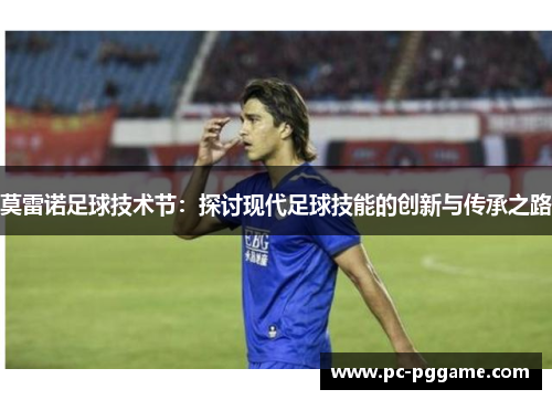 莫雷诺足球技术节：探讨现代足球技能的创新与传承之路