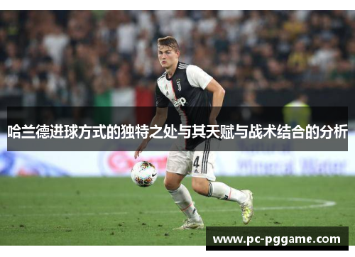 哈兰德进球方式的独特之处与其天赋与战术结合的分析