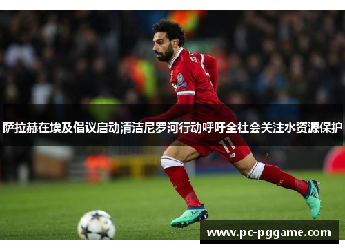 萨拉赫在埃及倡议启动清洁尼罗河行动呼吁全社会关注水资源保护