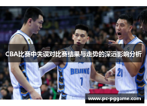 CBA比赛中失误对比赛结果与走势的深远影响分析 CBA比赛中失误对比赛结果与走势的深远影响分析