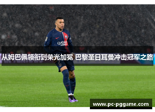 从姆巴佩领衔到荣光加冕 巴黎圣日耳曼冲击冠军之路 从姆巴佩领衔到荣光加冕 巴黎圣日耳曼冲击冠军之路