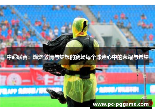 中超联赛:燃烧激情与梦想的赛场每个球迷心中的荣耀与希望 中超联赛:燃烧激情与梦想的赛场每个球迷心中的荣耀与希望