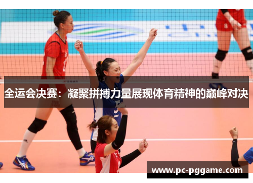 全运会决赛：凝聚拼搏力量展现体育精神的巅峰对决