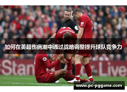 如何在英超伤病潮中通过战略调整提升球队竞争力 如何在英超伤病潮中通过战略调整提升球队竞争力