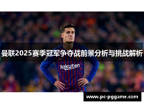 曼联2025赛季冠军争夺战前景分析与挑战解析 曼联2025赛季冠军争夺战前景分析与挑战解析