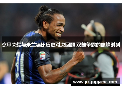 意甲荣耀与米兰德比历史对决回顾 双雄争霸的巅峰时刻 意甲荣耀与米兰德比历史对决回顾 双雄争霸的巅峰时刻