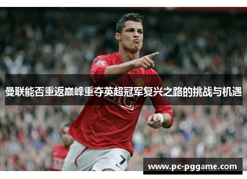曼联能否重返巅峰重夺英超冠军复兴之路的挑战与机遇 曼联能否重返巅峰重夺英超冠军复兴之路的挑战与机遇