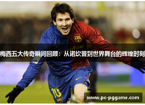 梅西五大传奇瞬间回顾:从诺坎普到世界舞台的辉煌时刻 梅西五大传奇瞬间回顾:从诺坎普到世界舞台的辉煌时刻