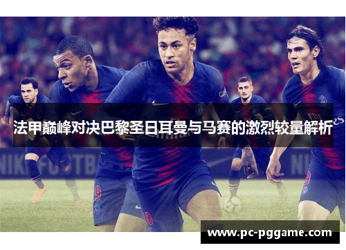 法甲巅峰对决巴黎圣日耳曼与马赛的激烈较量解析 法甲巅峰对决巴黎圣日耳曼与马赛的激烈较量解析